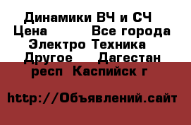 	 Динамики ВЧ и СЧ › Цена ­ 500 - Все города Электро-Техника » Другое   . Дагестан респ.,Каспийск г.